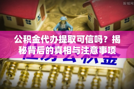 资金公积金代办提取可信吗？揭秘背后的真相与注意事项