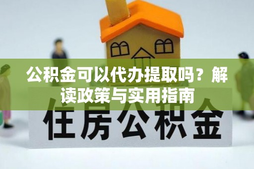 资金公积金可以代办提取吗？解读政策与实用指南
