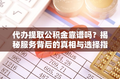 资金代办提取公积金靠谱吗？揭秘服务背后的真相与选择指南