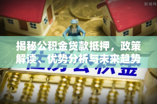 资金揭秘公积金贷款抵押，政策解读、优势分析与未来趋势