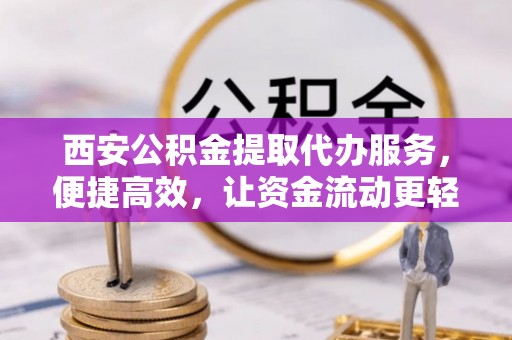 资金西安公积金提取代办服务，便捷高效，让资金流动更轻松