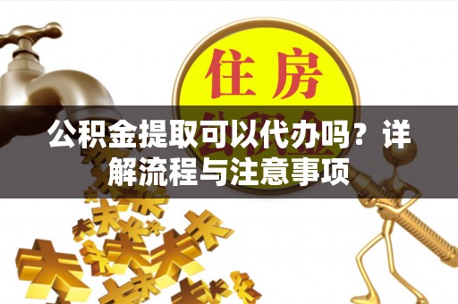 资金公积金提取可以代办吗？详解流程与注意事项