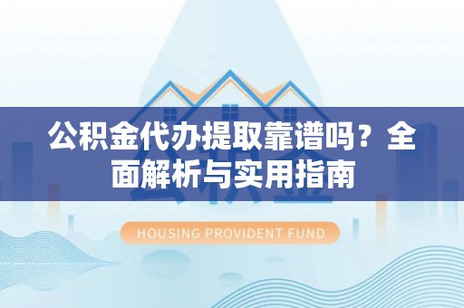 资金公积金代办提取靠谱吗？全面解析与实用指南