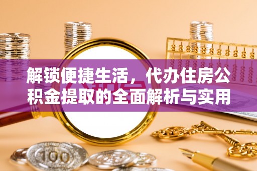 资金解锁便捷生活，代办住房公积金提取的全面解析与实用指南