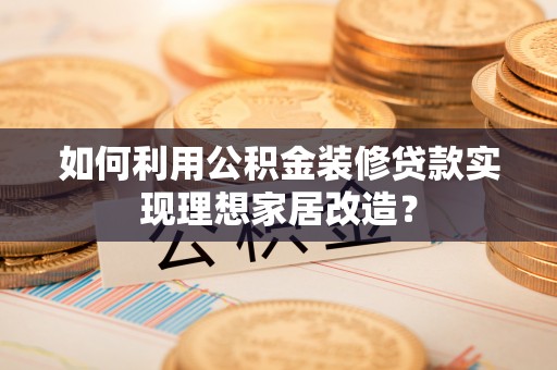 资金如何利用公积金装修贷款实现理想家居改造？