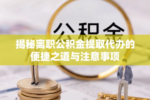 资金揭秘离职公积金提取代办的便捷之道与注意事项