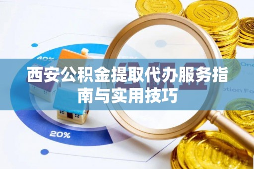 资金西安公积金提取代办服务指南与实用技巧