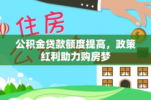 资金公积金贷款额度提高，政策红利助力购房梦