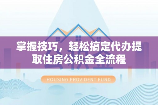 资金掌握技巧，轻松搞定代办提取住房公积金全流程