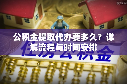 资金公积金提取代办要多久？详解流程与时间安排