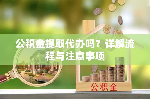 资金公积金提取代办吗？详解流程与注意事项
