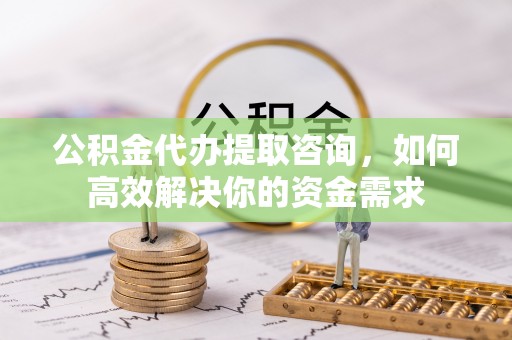 资金公积金代办提取咨询，如何高效解决你的资金需求
