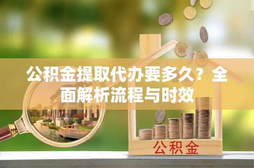 资金公积金提取代办要多久？全面解析流程与时效