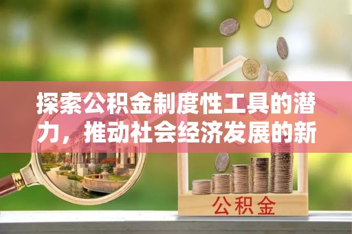 资金探索公积金制度性工具的潜力，推动社会经济发展的新引擎