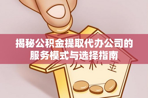 资金揭秘公积金提取代办公司的服务模式与选择指南