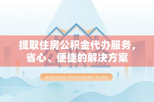 资金提取住房公积金代办服务，省心、便捷的解决方案