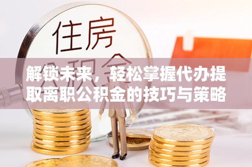 资金解锁未来，轻松掌握代办提取离职公积金的技巧与策略