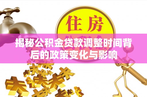 资金揭秘公积金贷款调整时间背后的政策变化与影响
