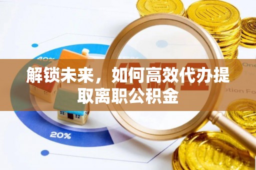 资金解锁未来，如何高效代办提取离职公积金