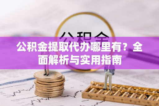 资金公积金提取代办哪里有？全面解析与实用指南