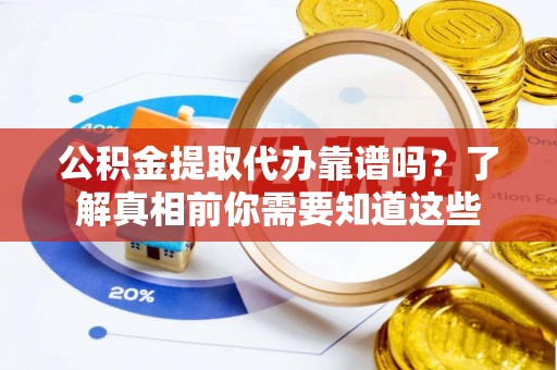 资金公积金提取代办靠谱吗？了解真相前你需要知道这些