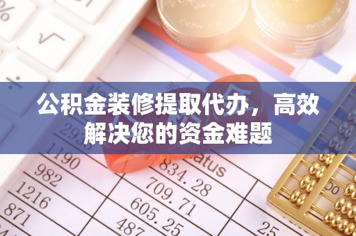 资金公积金装修提取代办，高效解决您的资金难题