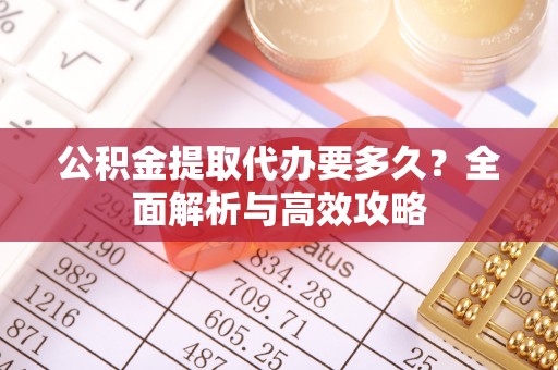 资金公积金提取代办要多久？全面解析与高效攻略