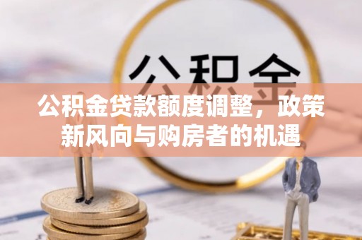 资金公积金贷款额度调整，政策新风向与购房者的机遇