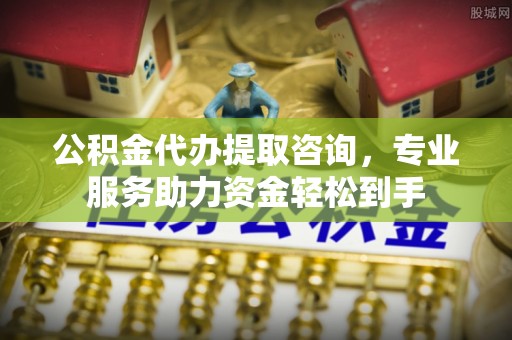 资金公积金代办提取咨询，专业服务助力资金轻松到手