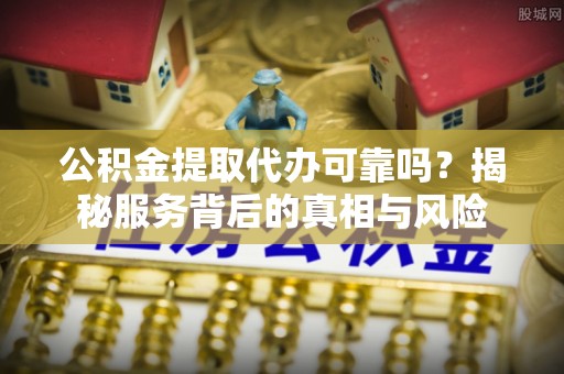 资金公积金提取代办可靠吗？揭秘服务背后的真相与风险