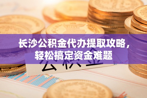 资金长沙公积金代办提取攻略，轻松搞定资金难题