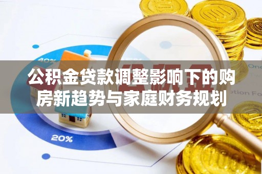 资金公积金贷款调整影响下的购房新趋势与家庭财务规划