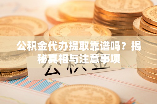 资金公积金代办提取靠谱吗？揭秘真相与注意事项
