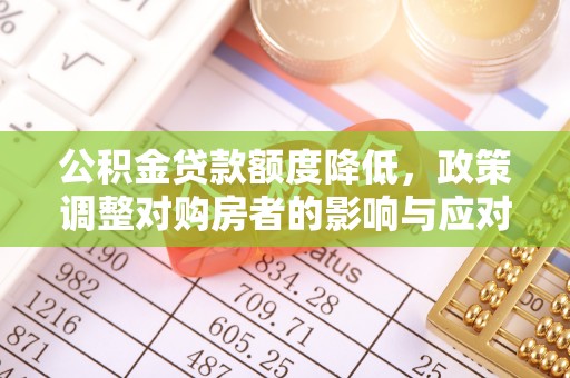 资金公积金贷款额度降低，政策调整对购房者的影响与应对策略