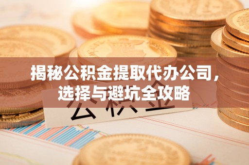 资金揭秘公积金提取代办公司，选择与避坑全攻略