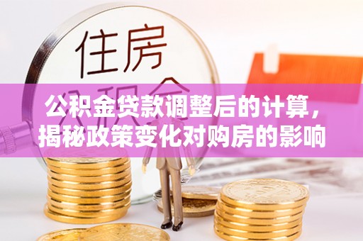 资金公积金贷款调整后的计算，揭秘政策变化对购房的影响