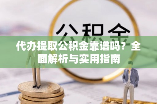 资金代办提取公积金靠谱吗？全面解析与实用指南