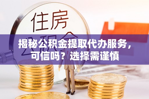 资金揭秘公积金提取代办服务，可信吗？选择需谨慎