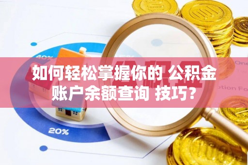 资金如何轻松掌握你的 公积金账户余额查询 技巧？