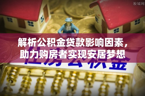 资金解析公积金贷款影响因素，助力购房者实现安居梦想