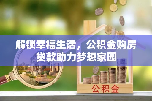 资金解锁幸福生活，公积金购房贷款助力梦想家园