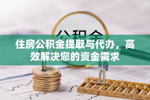 资金住房公积金提取与代办，高效解决您的资金需求