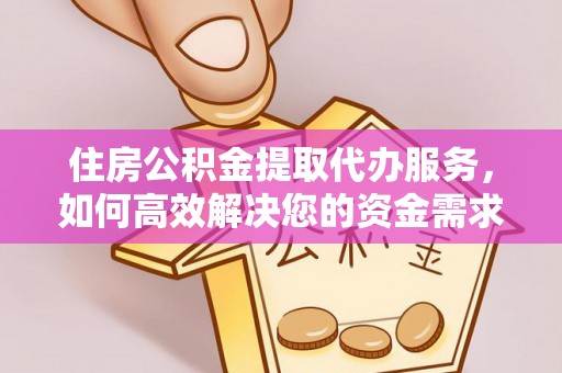 资金住房公积金提取代办服务，如何高效解决您的资金需求