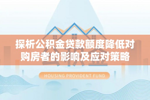 资金探析公积金贷款额度降低对购房者的影响及应对策略