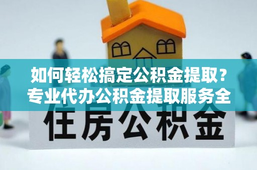 资金如何轻松搞定公积金提取？专业代办公积金提取服务全解析