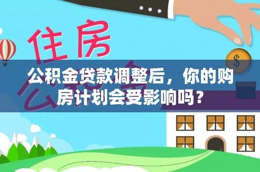 资金公积金贷款调整后，你的购房计划会受影响吗？