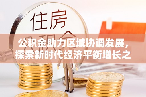 资金公积金助力区域协调发展，探索新时代经济平衡增长之道