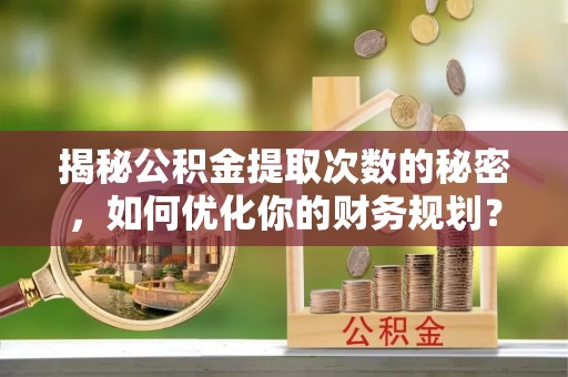 资金揭秘公积金提取次数的秘密，如何优化你的财务规划？