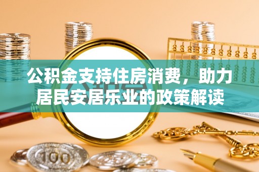 资金公积金支持住房消费，助力居民安居乐业的政策解读
