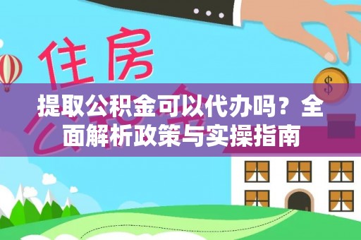 资金提取公积金可以代办吗？全面解析政策与实操指南